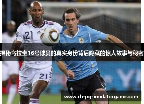 揭秘乌拉圭16号球员的真实身份背后隐藏的惊人故事与秘密