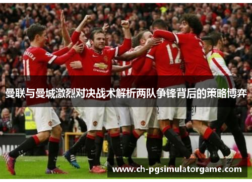 曼联与曼城激烈对决战术解析两队争锋背后的策略博弈