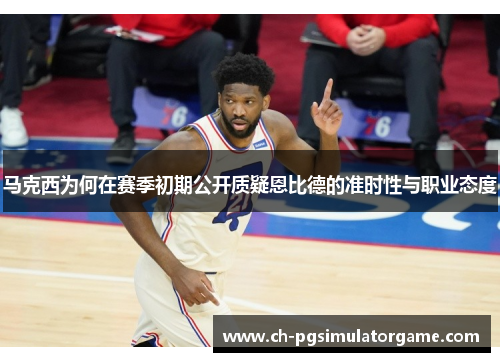 马克西为何在赛季初期公开质疑恩比德的准时性与职业态度