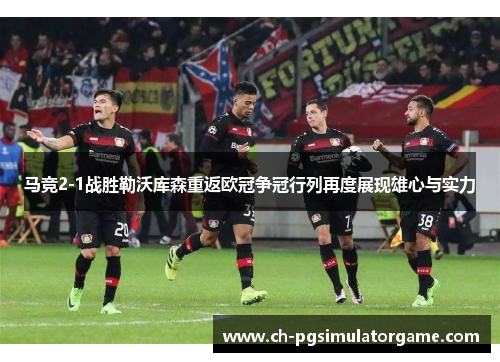 马竞2-1战胜勒沃库森重返欧冠争冠行列再度展现雄心与实力