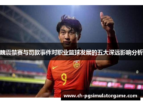 魏震禁赛与罚款事件对职业篮球发展的五大深远影响分析