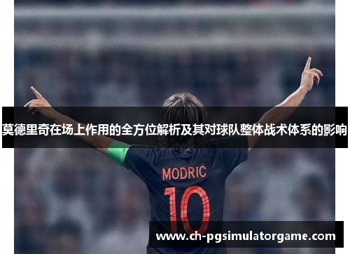 莫德里奇在场上作用的全方位解析及其对球队整体战术体系的影响