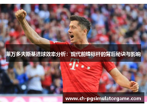 莱万多夫斯基进球效率分析：现代前锋标杆的背后秘诀与影响