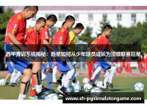 西甲青训系统揭秘：新星如何从少年球员成长为顶级联赛巨星
