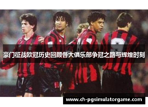豪门征战欧冠历史回顾各大俱乐部争冠之路与辉煌时刻