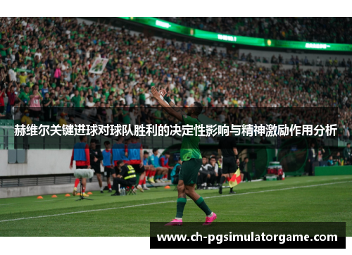 赫维尔关键进球对球队胜利的决定性影响与精神激励作用分析