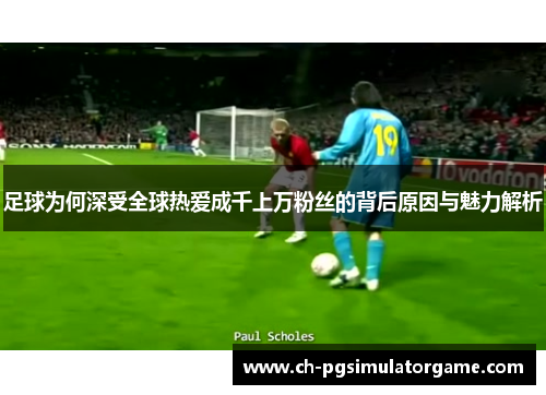 足球为何深受全球热爱成千上万粉丝的背后原因与魅力解析
