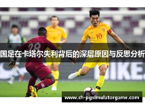 国足在卡塔尔失利背后的深层原因与反思分析 国足在卡塔尔失利背后的深层原因与反思分析