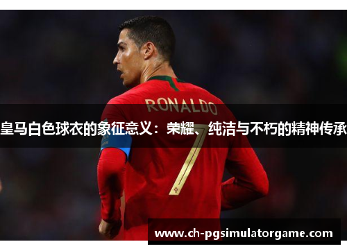 皇马白色球衣的象征意义：荣耀、纯洁与不朽的精神传承