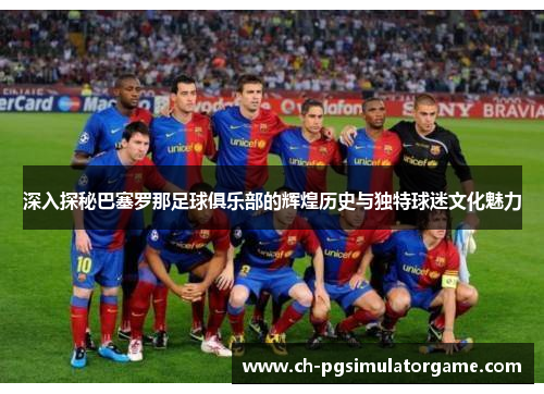 深入探秘巴塞罗那足球俱乐部的辉煌历史与独特球迷文化魅力
