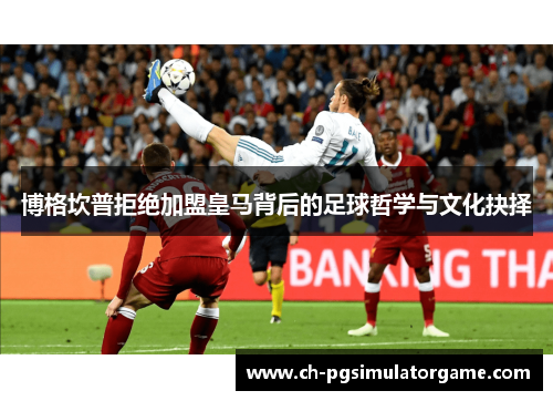 博格坎普拒绝加盟皇马背后的足球哲学与文化抉择 博格坎普拒绝加盟皇马背后的足球哲学与文化抉择