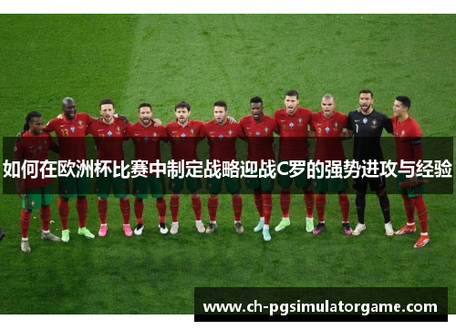 如何在欧洲杯比赛中制定战略迎战C罗的强势进攻与经验 如何在欧洲杯比赛中制定战略迎战C罗的强势进攻与经验