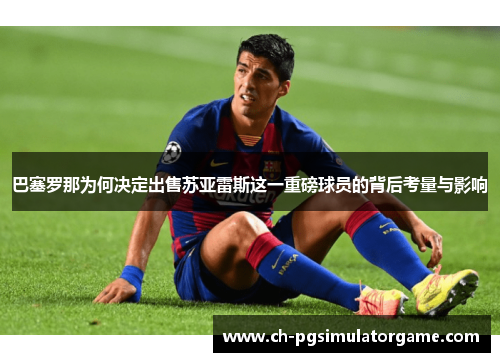 巴塞罗那为何决定出售苏亚雷斯这一重磅球员的背后考量与影响