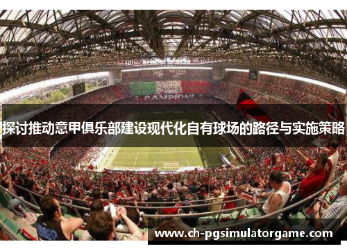探讨推动意甲俱乐部建设现代化自有球场的路径与实施策略
