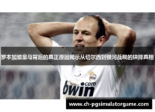 罗本加盟皇马背后的真正原因揭示从切尔西到银河战舰的抉择真相