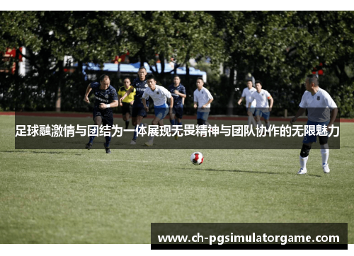 足球融激情与团结为一体展现无畏精神与团队协作的无限魅力