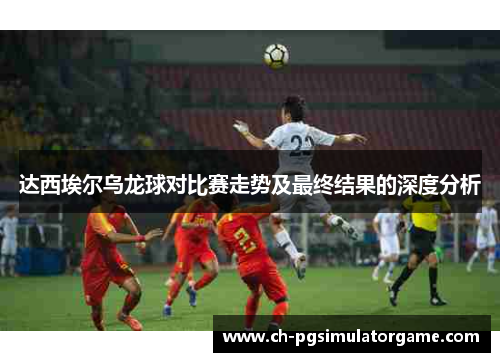 达西埃尔乌龙球对比赛走势及最终结果的深度分析