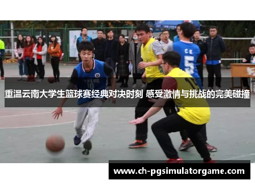 重温云南大学生篮球赛经典对决时刻 感受激情与挑战的完美碰撞