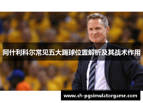 阿什利科尔常见五大踢球位置解析及其战术作用