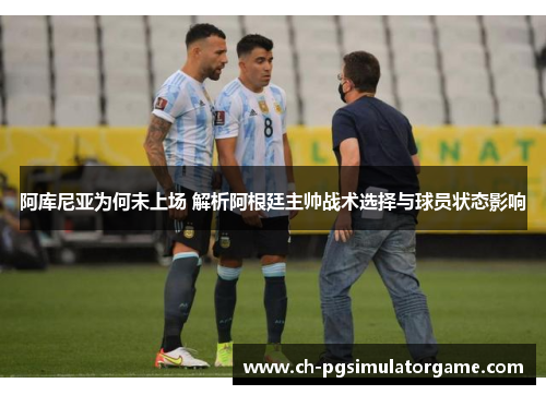 阿库尼亚为何未上场 解析阿根廷主帅战术选择与球员状态影响