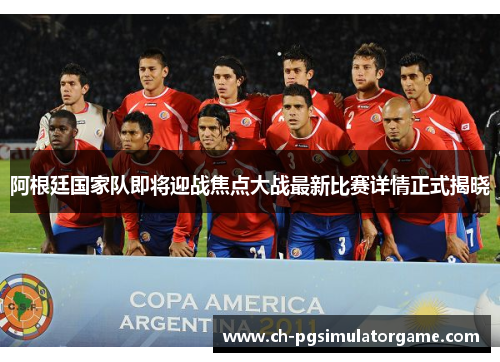 阿根廷国家队即将迎战焦点大战最新比赛详情正式揭晓
