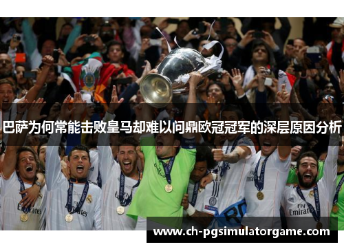 巴萨为何常能击败皇马却难以问鼎欧冠冠军的深层原因分析