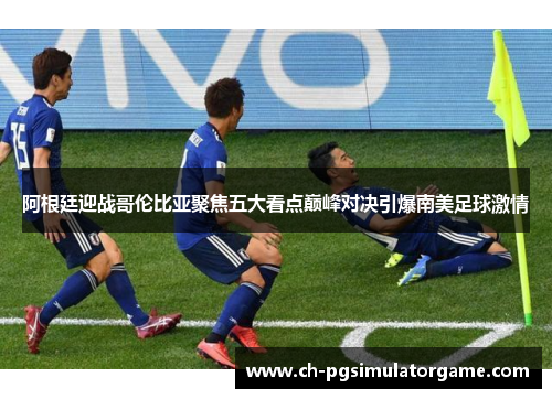 阿根廷迎战哥伦比亚聚焦五大看点巅峰对决引爆南美足球激情 阿根廷迎战哥伦比亚聚焦五大看点巅峰对决引爆南美足球激情