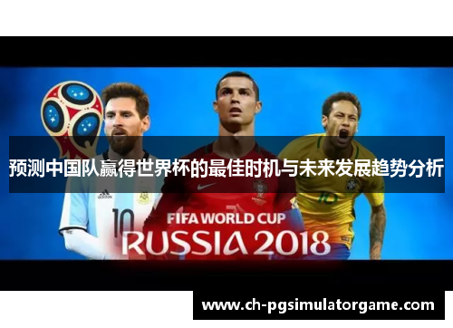 预测中国队赢得世界杯的最佳时机与未来发展趋势分析