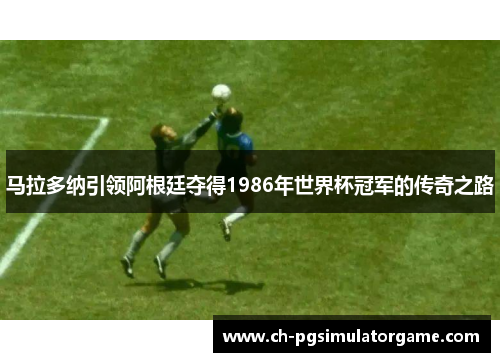 马拉多纳引领阿根廷夺得1986年世界杯冠军的传奇之路 马拉多纳引领阿根廷夺得1986年世界杯冠军的传奇之路