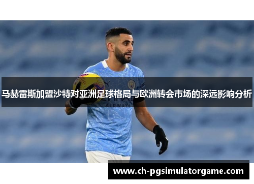 马赫雷斯加盟沙特对亚洲足球格局与欧洲转会市场的深远影响分析