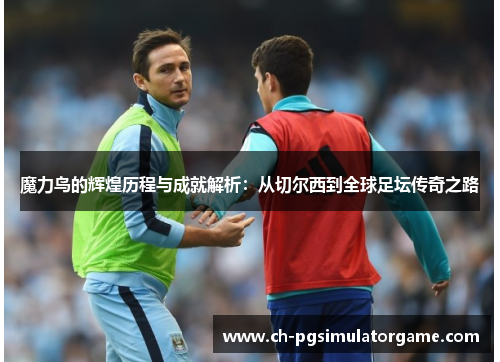 魔力鸟的辉煌历程与成就解析：从切尔西到全球足坛传奇之路
