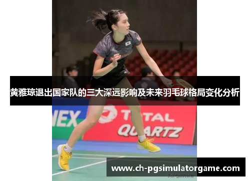黄雅琼退出国家队的三大深远影响及未来羽毛球格局变化分析