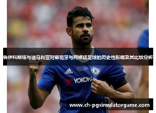鲁伊科斯塔与迪马利亚对葡萄牙与阿根廷足球的历史性影响及其比较分析