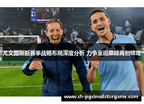 尤文图斯新赛季战略布局深度分析 力争重返巅峰再创辉煌