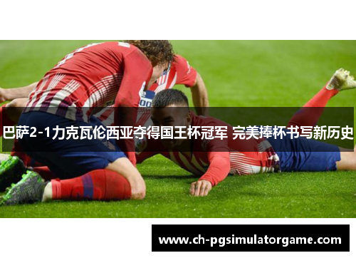 巴萨2-1力克瓦伦西亚夺得国王杯冠军 完美捧杯书写新历史