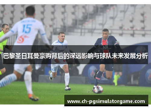 巴黎圣日耳曼豪购背后的深远影响与球队未来发展分析