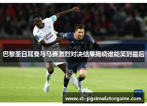 巴黎圣日耳曼与马赛激烈对决结果揭晓谁能笑到最后
