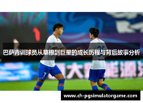 巴萨青训球员从草根到巨星的成长历程与背后故事分析