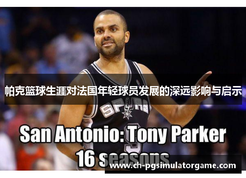 帕克篮球生涯对法国年轻球员发展的深远影响与启示