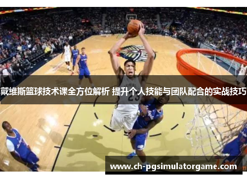 戴维斯篮球技术课全方位解析 提升个人技能与团队配合的实战技巧
