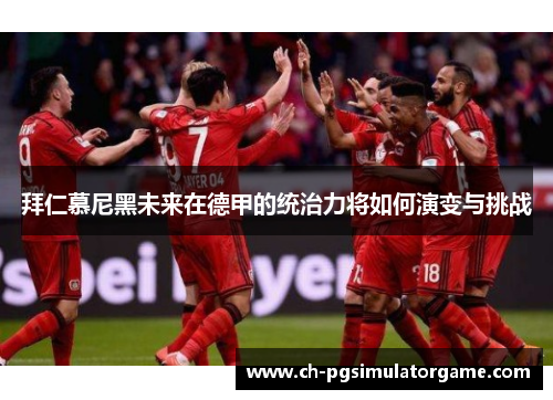 拜仁慕尼黑未来在德甲的统治力将如何演变与挑战