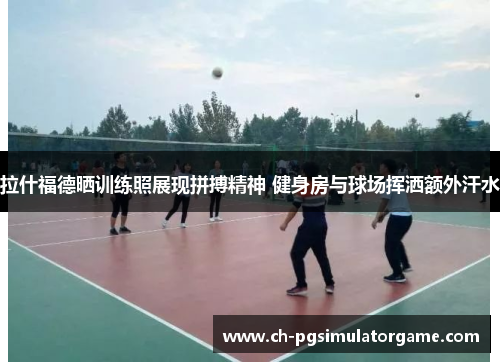 拉什福德晒训练照展现拼搏精神 健身房与球场挥洒额外汗水