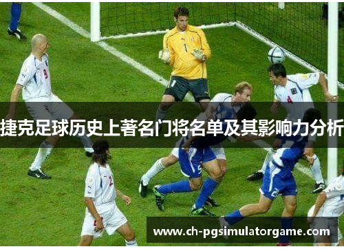 捷克足球历史上著名门将名单及其影响力分析
