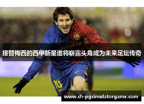 接替梅西的西甲新星谁将崭露头角成为未来足坛传奇