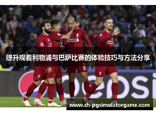 提升观看利物浦与巴萨比赛的体验技巧与方法分享