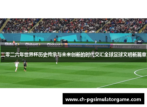 二零二六年世界杯历史传承与未来创新的时代交汇全球足球文明新篇章