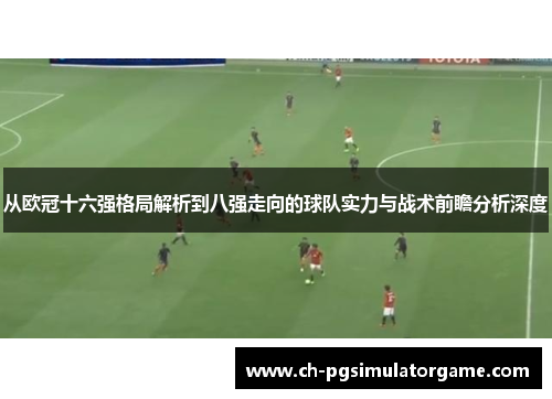 从欧冠十六强格局解析到八强走向的球队实力与战术前瞻分析深度