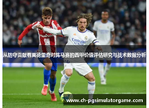 从防守贡献看莫德里奇对阵马赛的西甲价值评估研究与战术数据分析