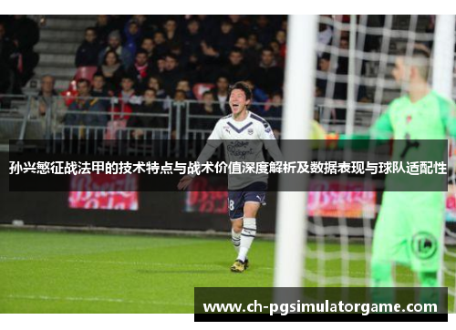 孙兴慜征战法甲的技术特点与战术价值深度解析及数据表现与球队适配性