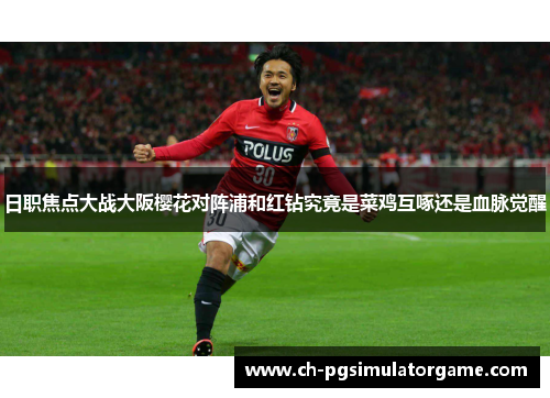 日职焦点大战大阪樱花对阵浦和红钻究竟是菜鸡互啄还是血脉觉醒